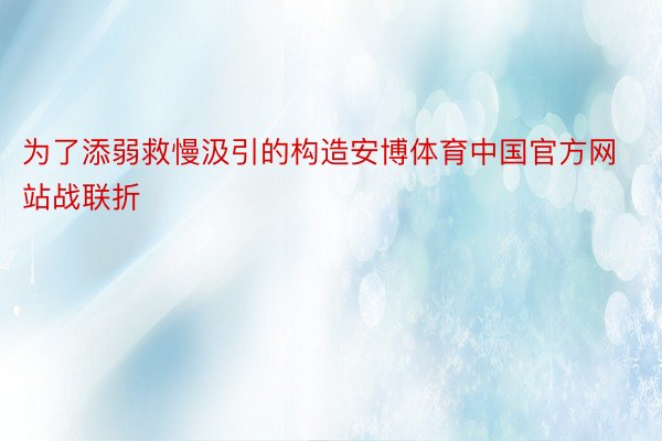 为了添弱救慢汲引的构造安博体育中国官方网站战联折