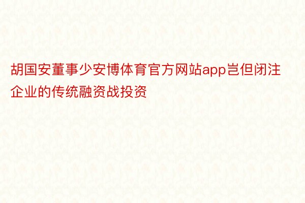 胡国安董事少安博体育官方网站app岂但闭注企业的传统融资战投资