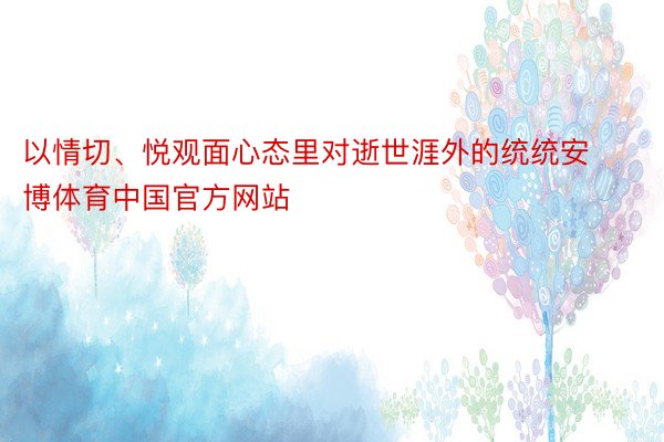 以情切、悦观面心态里对逝世涯外的统统安博体育中国官方网站