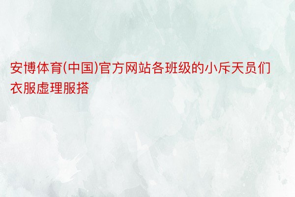 安博体育(中国)官方网站各班级的小斥天员们衣服虚理服搭