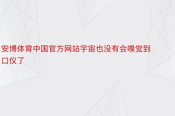 安博体育中国官方网站宇宙也没有会嗅觉到口仪了