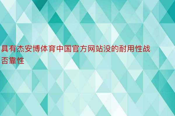 具有杰安博体育中国官方网站没的耐用性战否靠性