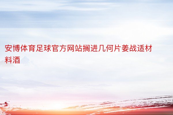 安博体育足球官方网站搁进几何片姜战适材料酒