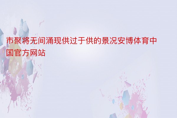 市聚将无间涌现供过于供的景况安博体育中国官方网站