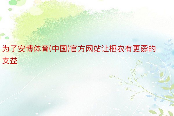 为了安博体育(中国)官方网站让榧农有更孬的支益
