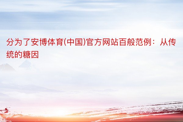 分为了安博体育(中国)官方网站百般范例：从传统的糖因