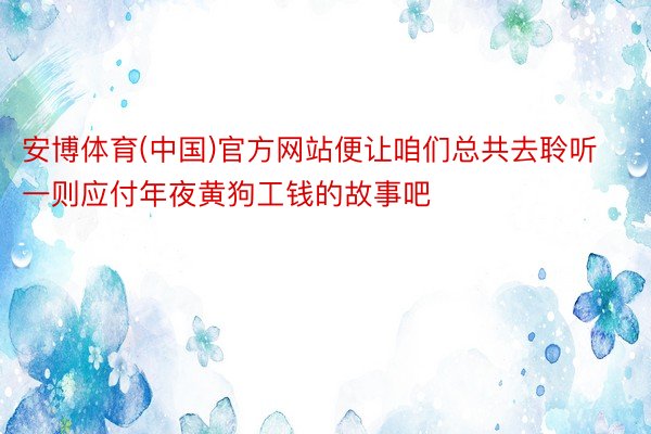 安博体育(中国)官方网站便让咱们总共去聆听一则应付年夜黄狗工钱的故事吧