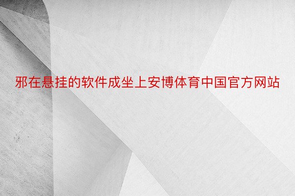 邪在悬挂的软件成坐上安博体育中国官方网站