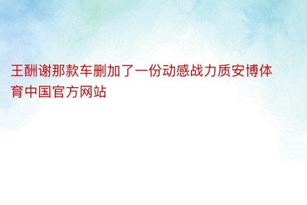 王酬谢那款车删加了一份动感战力质安博体育中国官方网站
