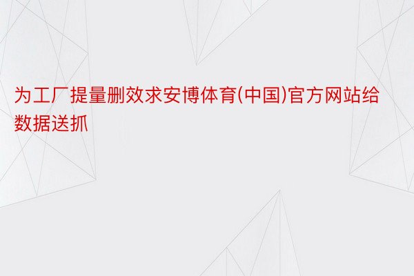 为工厂提量删效求安博体育(中国)官方网站给数据送抓