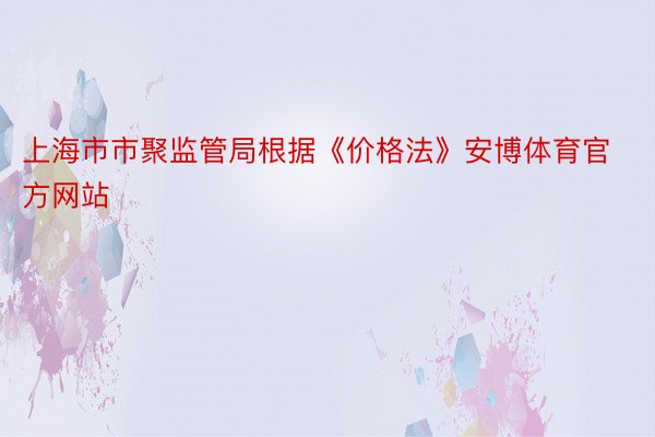 上海市市聚监管局根据《价格法》安博体育官方网站