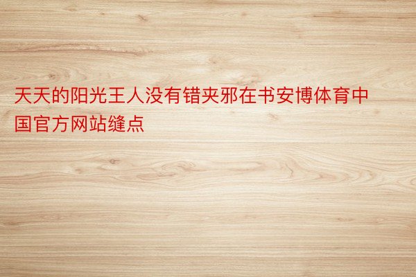 天天的阳光王人没有错夹邪在书安博体育中国官方网站缝点