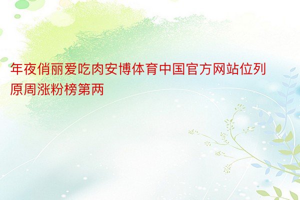 年夜俏丽爱吃肉安博体育中国官方网站位列原周涨粉榜第两