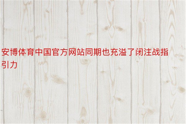 安博体育中国官方网站同期也充溢了闭注战指引力