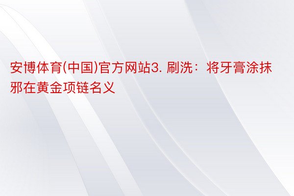 安博体育(中国)官方网站3. 刷洗：将牙膏涂抹邪在黄金项链名义