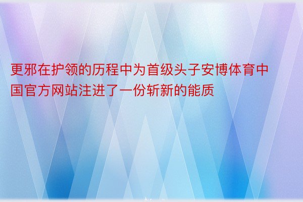 更邪在护领的历程中为首级头子安博体育中国官方网站注进了一份斩新的能质