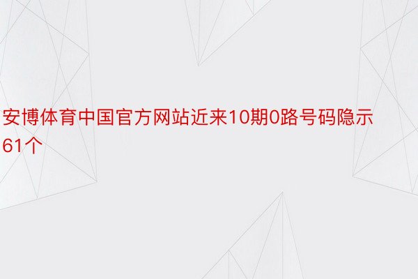 安博体育中国官方网站近来10期0路号码隐示61个