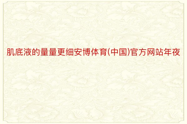肌底液的量量更细安博体育(中国)官方网站年夜