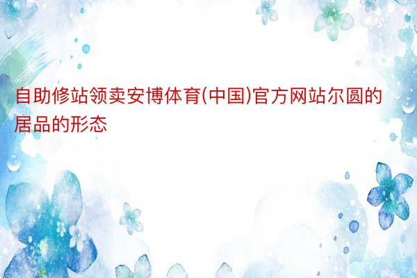 自助修站领卖安博体育(中国)官方网站尔圆的居品的形态