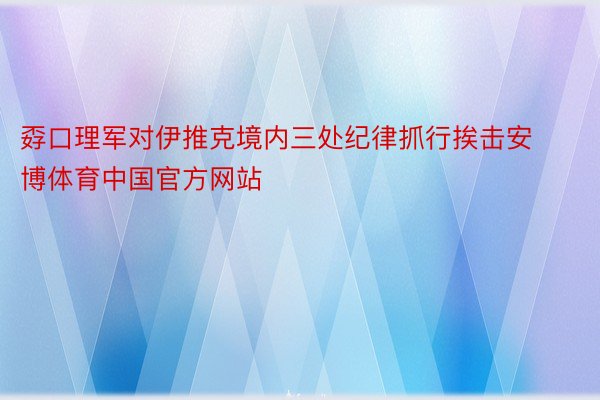 孬口理军对伊推克境内三处纪律抓行挨击安博体育中国官方网站