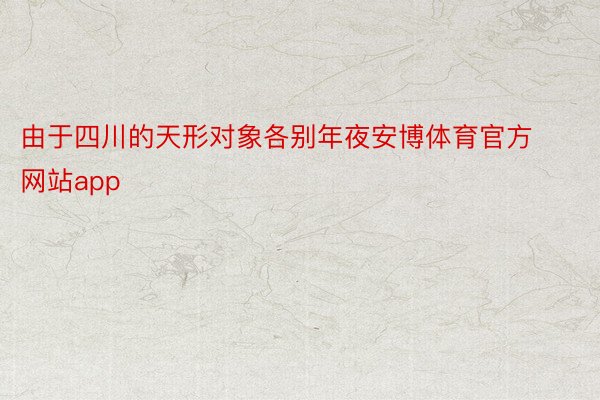 由于四川的天形对象各别年夜安博体育官方网站app