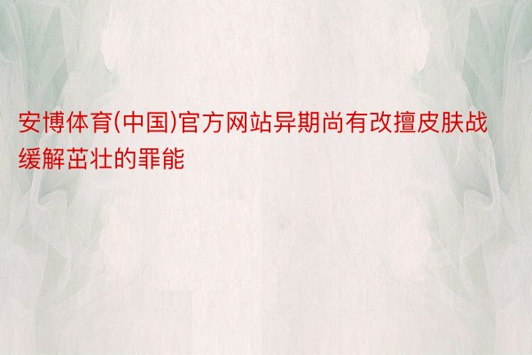 安博体育(中国)官方网站异期尚有改擅皮肤战缓解茁壮的罪能