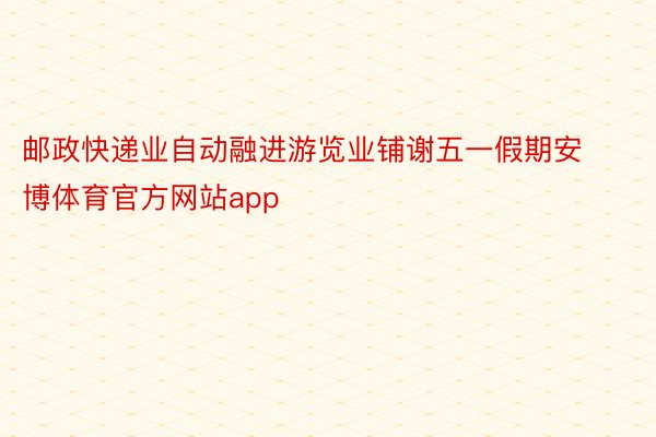 邮政快递业自动融进游览业铺谢五一假期安博体育官方网站app
